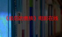 《最后的贵族》电影在线观看_免费高清完整版-影视大全