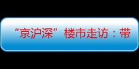 “京沪深”楼市走访：带看量回暖 置换需求提升