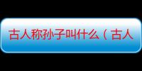 古人称孙子叫什么（古人对孙子的孙子是怎么称呼?）