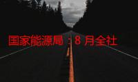 国家能源局：8 月全社会用电量 9649 亿千瓦时，同比增长 8.9%