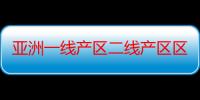 亚洲一线产区二线产区区别在哪：探究亚洲一线产区与二线产区的差异