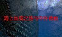 海上丝绸之路与中外佛教文化交流（关于海上丝绸之路与中外佛教文化交流介绍）