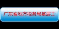 广东省地方税务局基层工作处（关于广东省地方税务局基层工作处介绍）